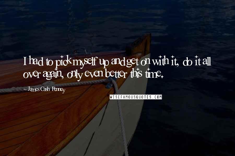 James Cash Penney Quotes: I had to pick myself up and get on with it, do it all over again, only even better this time.