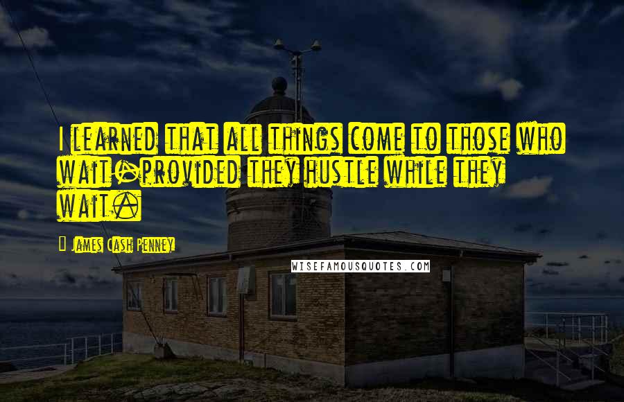 James Cash Penney Quotes: I learned that all things come to those who wait-provided they hustle while they wait.