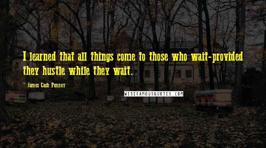 James Cash Penney Quotes: I learned that all things come to those who wait-provided they hustle while they wait.