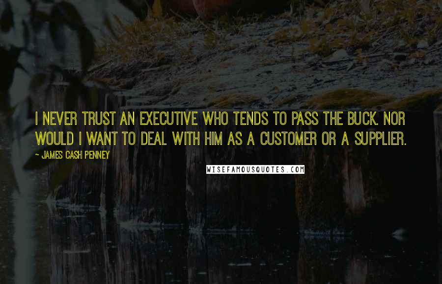 James Cash Penney Quotes: I never trust an executive who tends to pass the buck. Nor would I want to deal with him as a customer or a supplier.