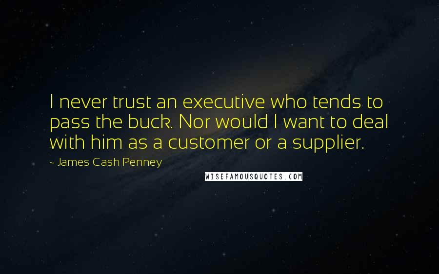 James Cash Penney Quotes: I never trust an executive who tends to pass the buck. Nor would I want to deal with him as a customer or a supplier.