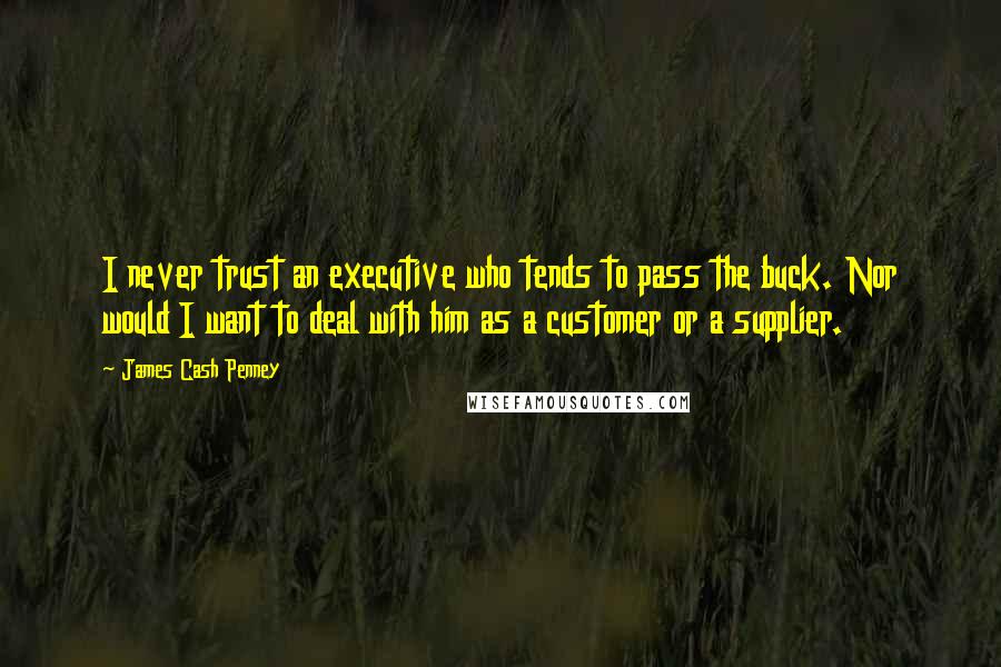 James Cash Penney Quotes: I never trust an executive who tends to pass the buck. Nor would I want to deal with him as a customer or a supplier.