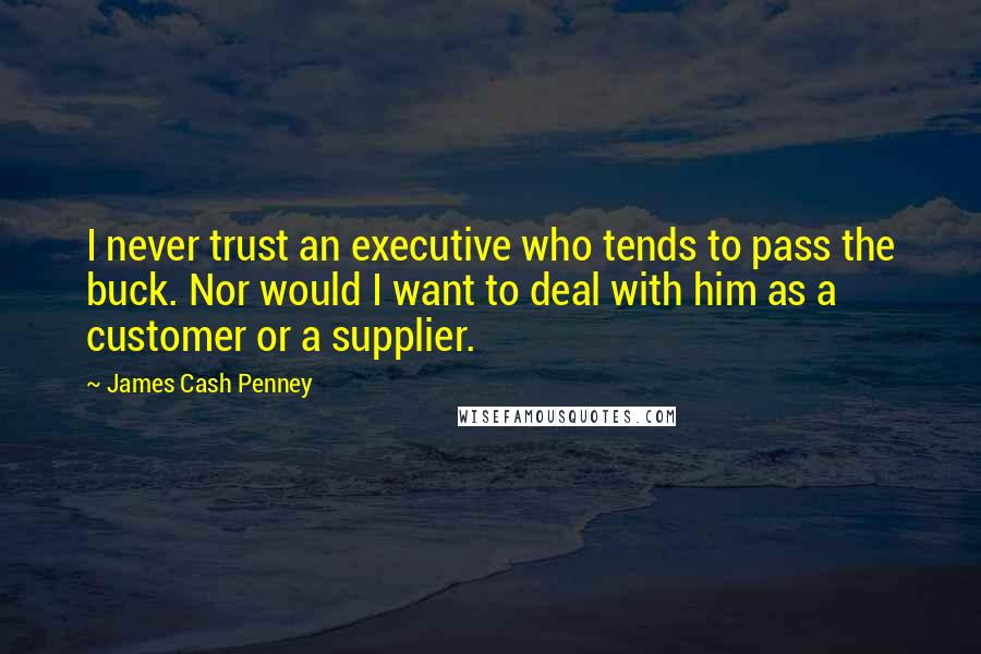 James Cash Penney Quotes: I never trust an executive who tends to pass the buck. Nor would I want to deal with him as a customer or a supplier.