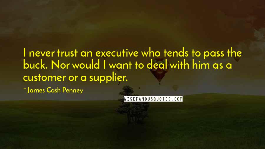 James Cash Penney Quotes: I never trust an executive who tends to pass the buck. Nor would I want to deal with him as a customer or a supplier.