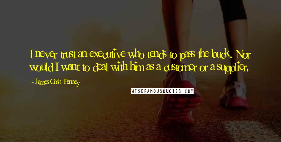James Cash Penney Quotes: I never trust an executive who tends to pass the buck. Nor would I want to deal with him as a customer or a supplier.