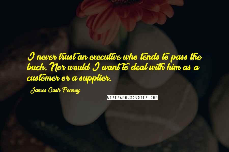 James Cash Penney Quotes: I never trust an executive who tends to pass the buck. Nor would I want to deal with him as a customer or a supplier.