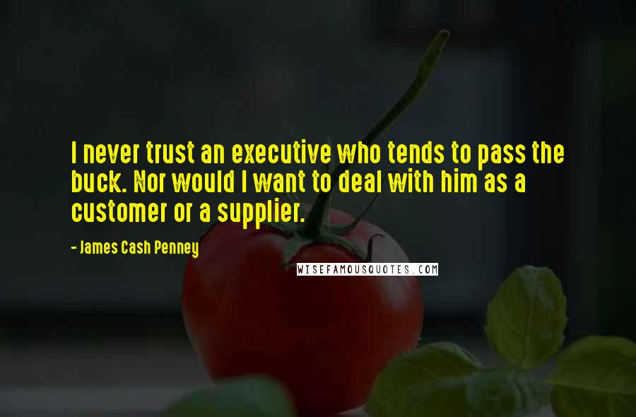 James Cash Penney Quotes: I never trust an executive who tends to pass the buck. Nor would I want to deal with him as a customer or a supplier.