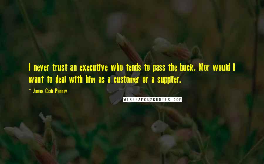 James Cash Penney Quotes: I never trust an executive who tends to pass the buck. Nor would I want to deal with him as a customer or a supplier.