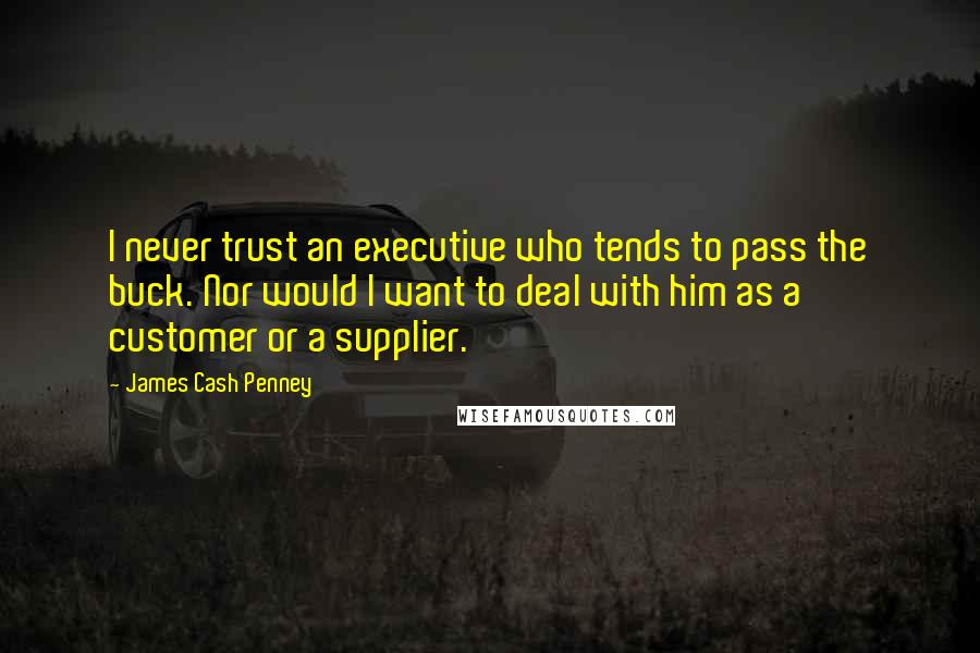 James Cash Penney Quotes: I never trust an executive who tends to pass the buck. Nor would I want to deal with him as a customer or a supplier.