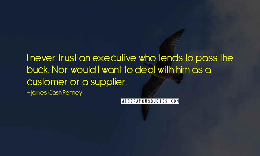 James Cash Penney Quotes: I never trust an executive who tends to pass the buck. Nor would I want to deal with him as a customer or a supplier.