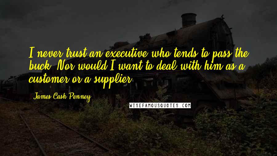 James Cash Penney Quotes: I never trust an executive who tends to pass the buck. Nor would I want to deal with him as a customer or a supplier.