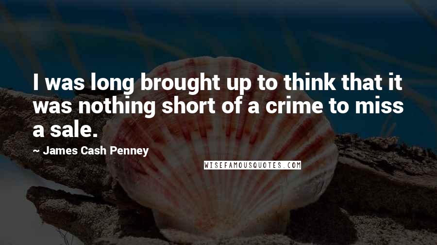 James Cash Penney Quotes: I was long brought up to think that it was nothing short of a crime to miss a sale.