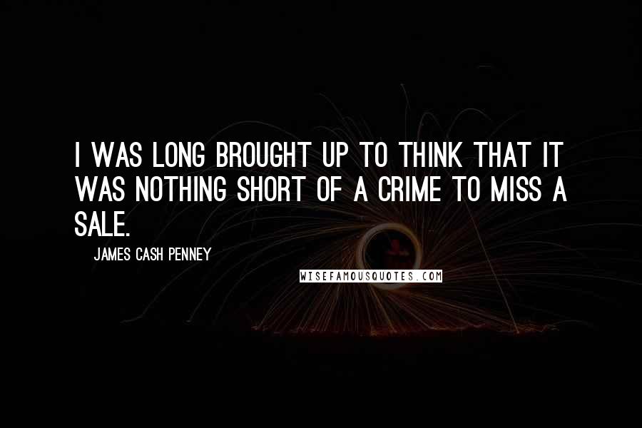 James Cash Penney Quotes: I was long brought up to think that it was nothing short of a crime to miss a sale.