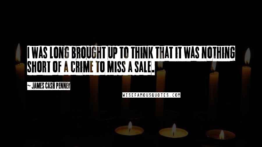 James Cash Penney Quotes: I was long brought up to think that it was nothing short of a crime to miss a sale.