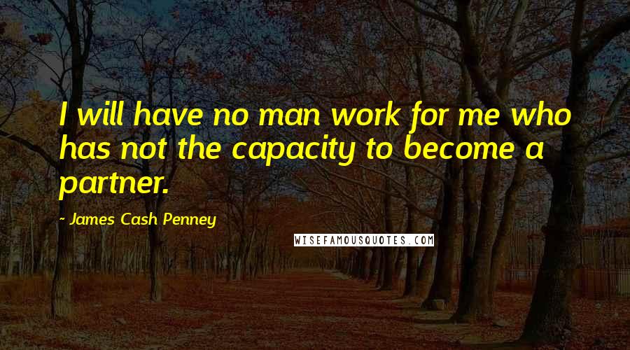 James Cash Penney Quotes: I will have no man work for me who has not the capacity to become a partner.