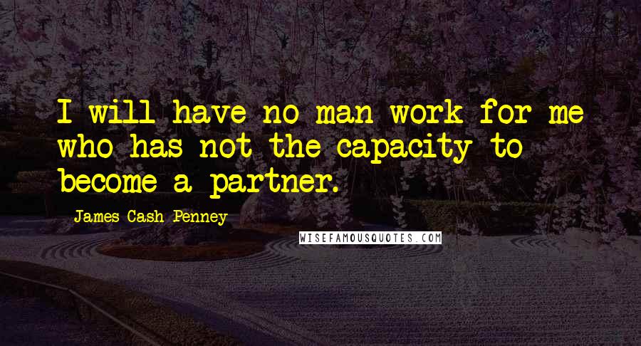 James Cash Penney Quotes: I will have no man work for me who has not the capacity to become a partner.