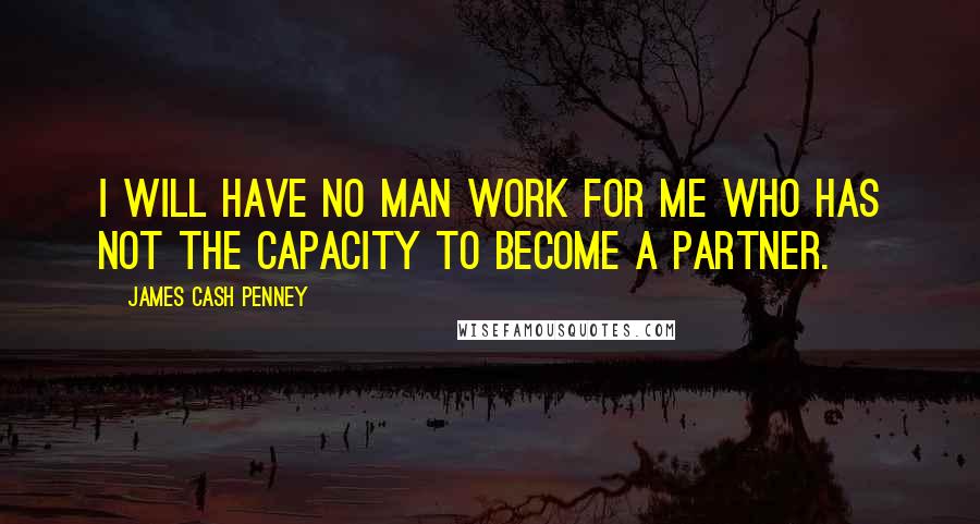 James Cash Penney Quotes: I will have no man work for me who has not the capacity to become a partner.