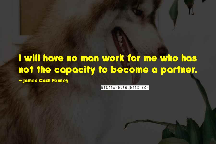 James Cash Penney Quotes: I will have no man work for me who has not the capacity to become a partner.