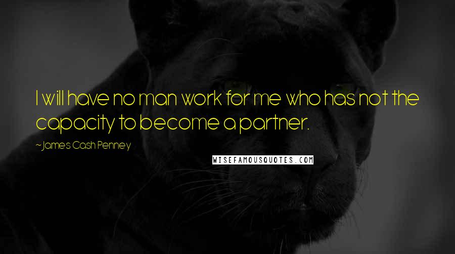 James Cash Penney Quotes: I will have no man work for me who has not the capacity to become a partner.
