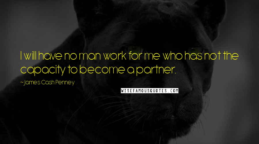 James Cash Penney Quotes: I will have no man work for me who has not the capacity to become a partner.