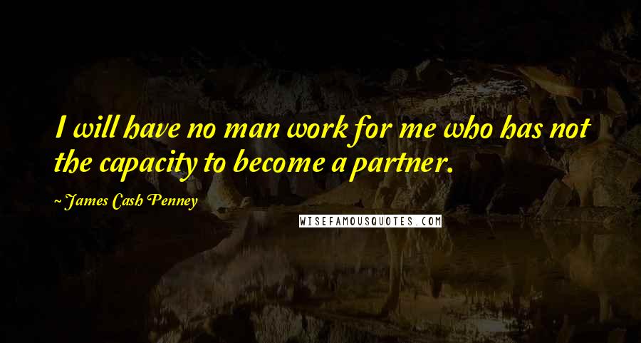James Cash Penney Quotes: I will have no man work for me who has not the capacity to become a partner.