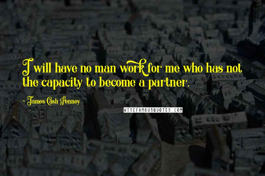 James Cash Penney Quotes: I will have no man work for me who has not the capacity to become a partner.