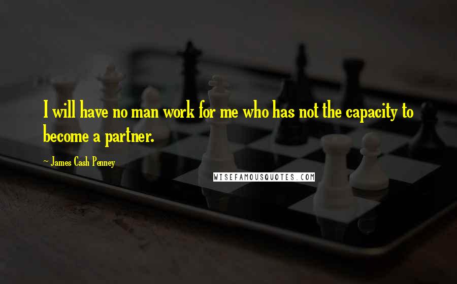 James Cash Penney Quotes: I will have no man work for me who has not the capacity to become a partner.