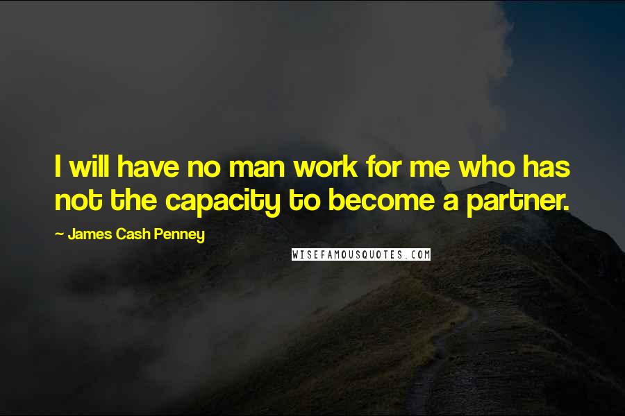 James Cash Penney Quotes: I will have no man work for me who has not the capacity to become a partner.