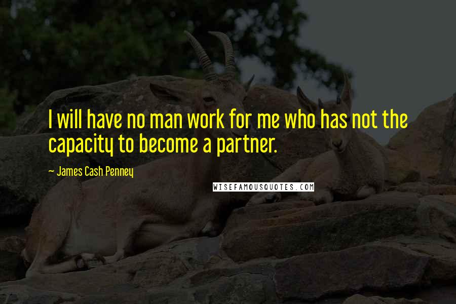 James Cash Penney Quotes: I will have no man work for me who has not the capacity to become a partner.