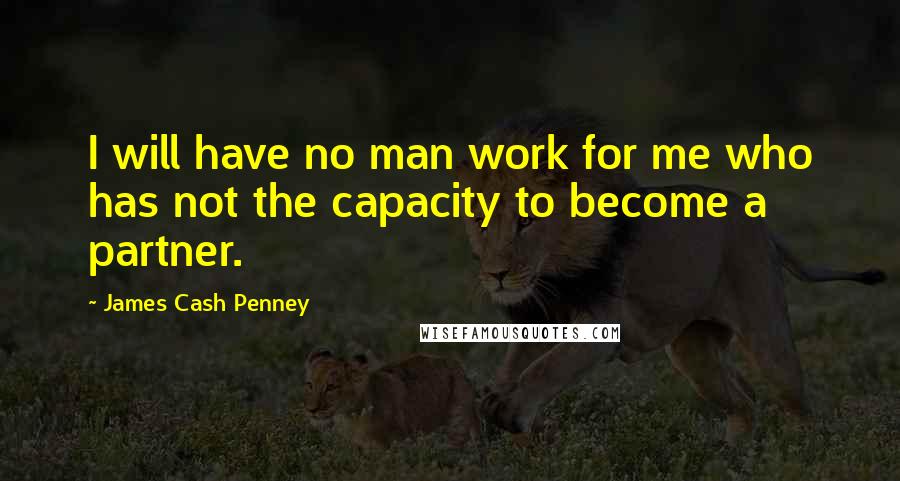 James Cash Penney Quotes: I will have no man work for me who has not the capacity to become a partner.