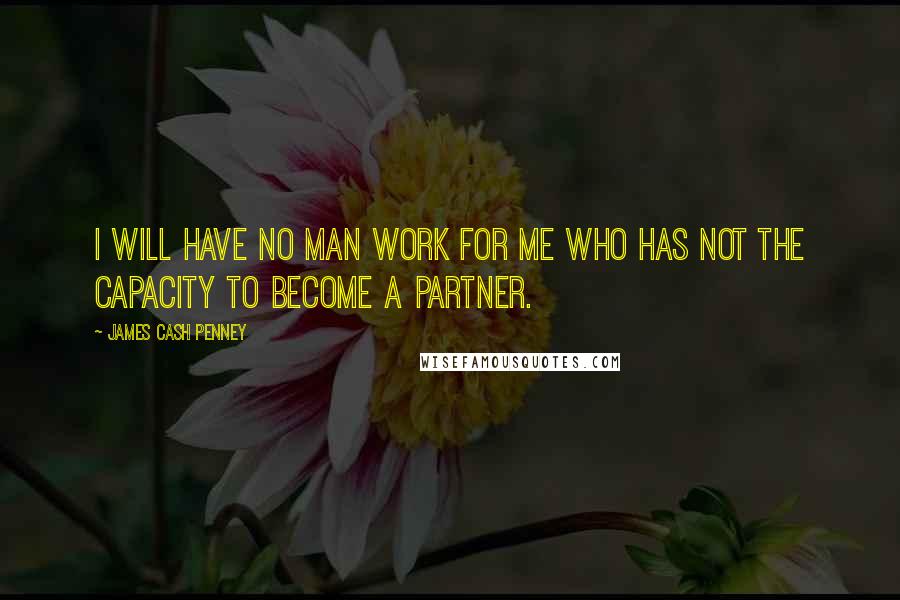 James Cash Penney Quotes: I will have no man work for me who has not the capacity to become a partner.