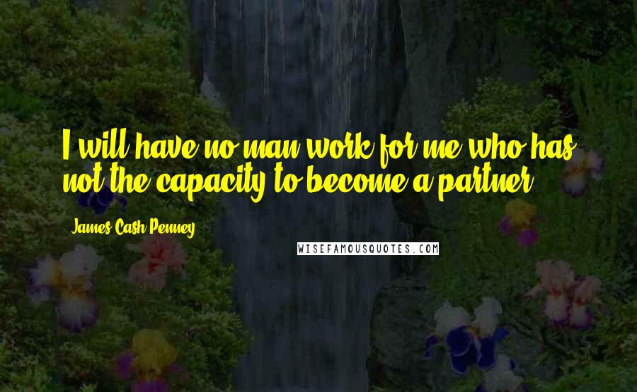 James Cash Penney Quotes: I will have no man work for me who has not the capacity to become a partner.