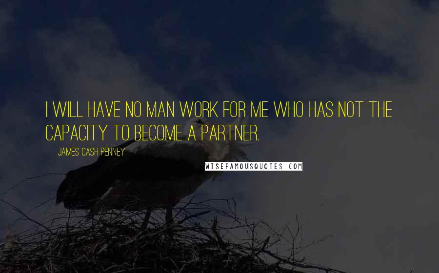 James Cash Penney Quotes: I will have no man work for me who has not the capacity to become a partner.