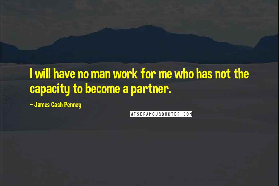 James Cash Penney Quotes: I will have no man work for me who has not the capacity to become a partner.