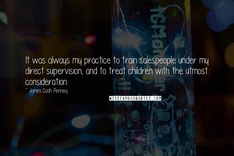 James Cash Penney Quotes: It was always my practice to train salespeople under my direct supervision, and to treat children with the utmost consideration.