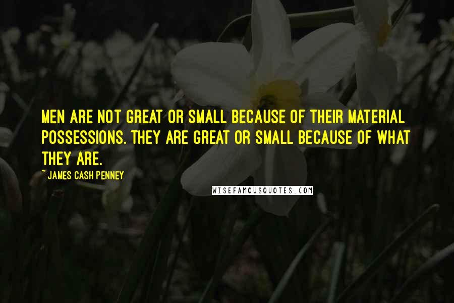 James Cash Penney Quotes: Men are not great or small because of their material possessions. They are great or small because of what they are.
