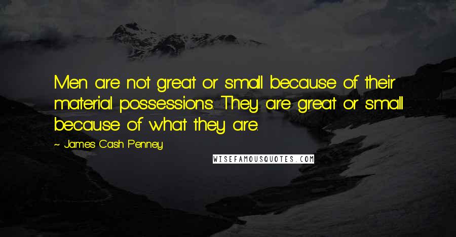 James Cash Penney Quotes: Men are not great or small because of their material possessions. They are great or small because of what they are.