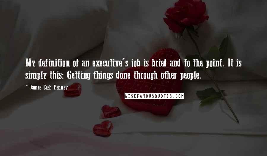 James Cash Penney Quotes: My definition of an executive's job is brief and to the point. It is simply this: Getting things done through other people.