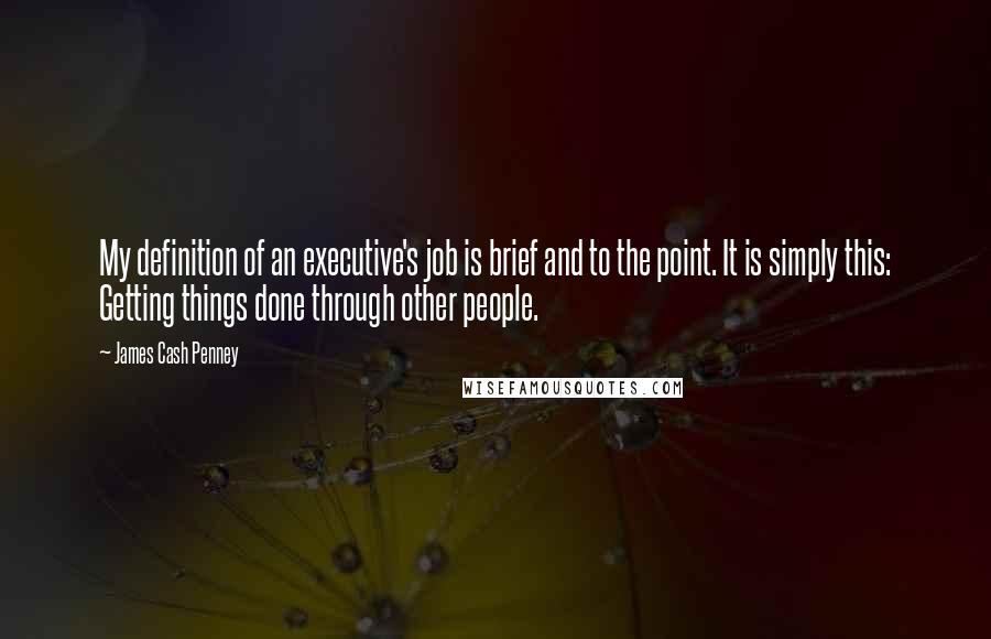 James Cash Penney Quotes: My definition of an executive's job is brief and to the point. It is simply this: Getting things done through other people.