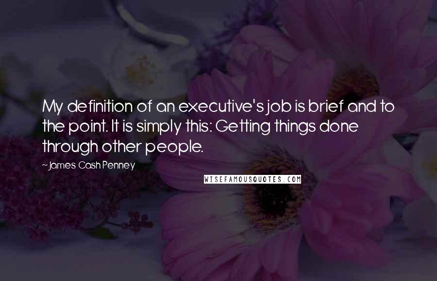 James Cash Penney Quotes: My definition of an executive's job is brief and to the point. It is simply this: Getting things done through other people.