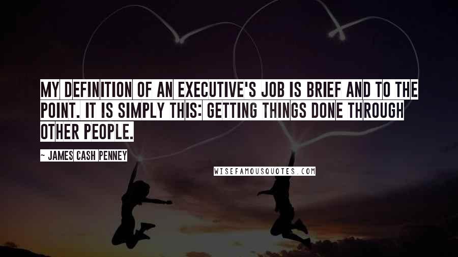 James Cash Penney Quotes: My definition of an executive's job is brief and to the point. It is simply this: Getting things done through other people.