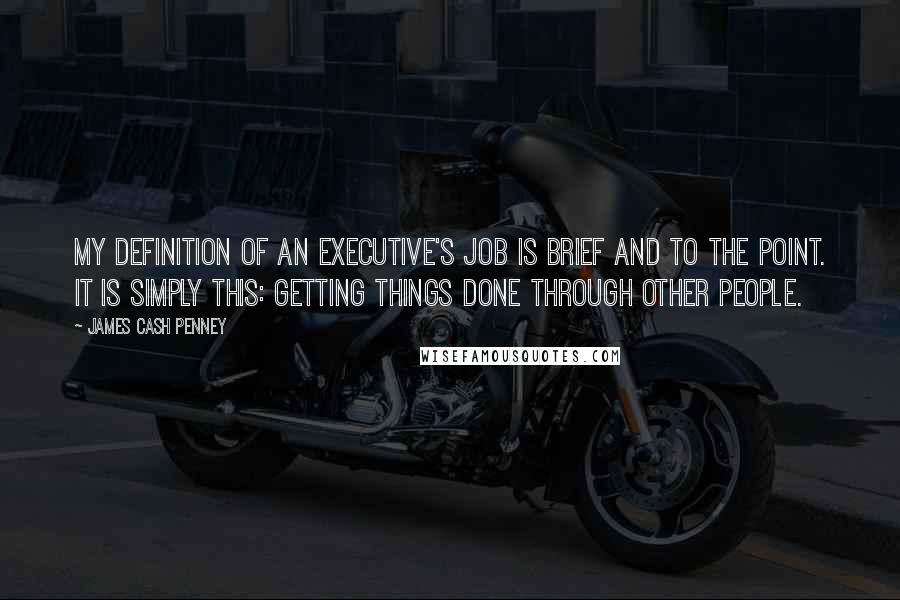 James Cash Penney Quotes: My definition of an executive's job is brief and to the point. It is simply this: Getting things done through other people.