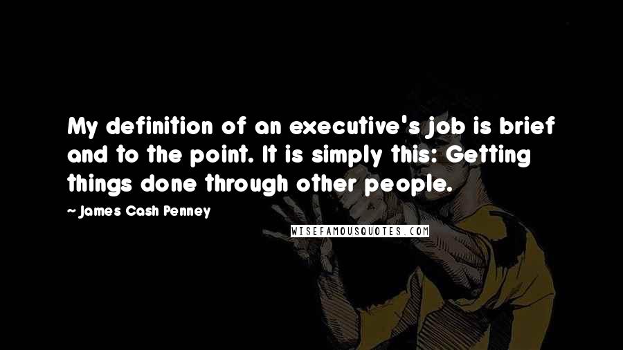 James Cash Penney Quotes: My definition of an executive's job is brief and to the point. It is simply this: Getting things done through other people.