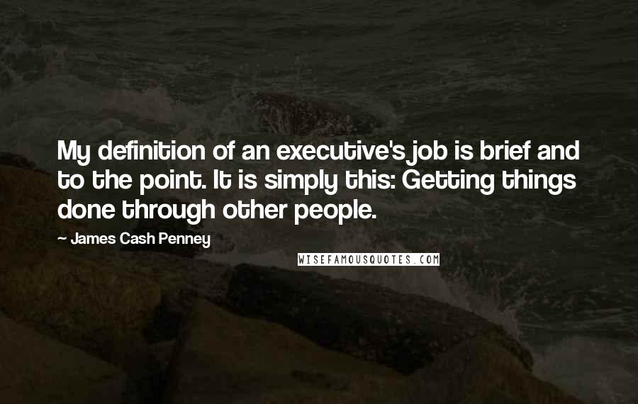 James Cash Penney Quotes: My definition of an executive's job is brief and to the point. It is simply this: Getting things done through other people.