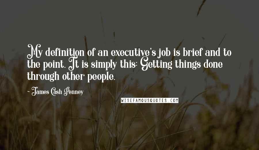 James Cash Penney Quotes: My definition of an executive's job is brief and to the point. It is simply this: Getting things done through other people.