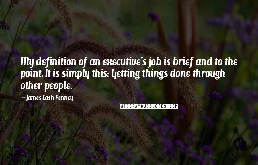 James Cash Penney Quotes: My definition of an executive's job is brief and to the point. It is simply this: Getting things done through other people.