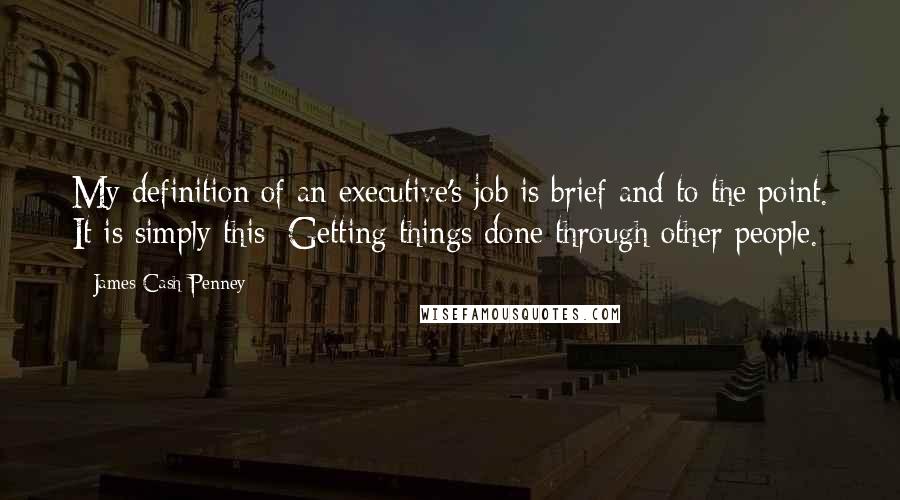 James Cash Penney Quotes: My definition of an executive's job is brief and to the point. It is simply this: Getting things done through other people.