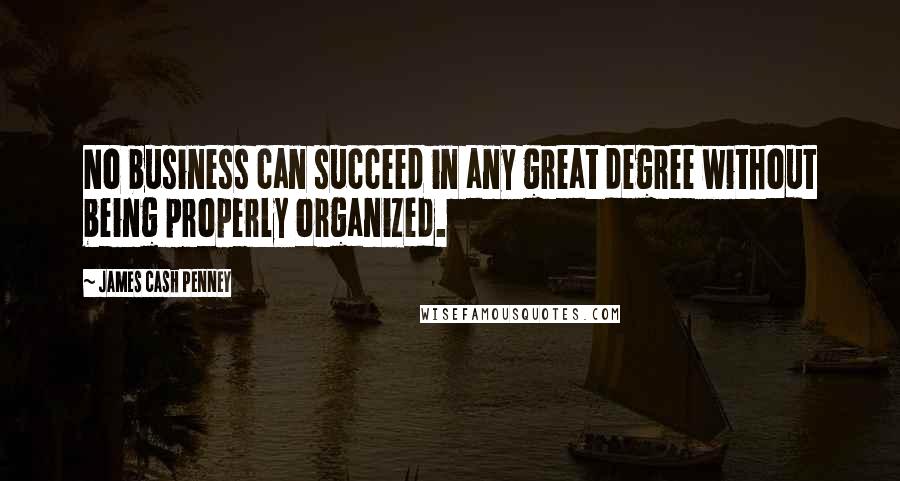 James Cash Penney Quotes: No business can succeed in any great degree without being properly organized.