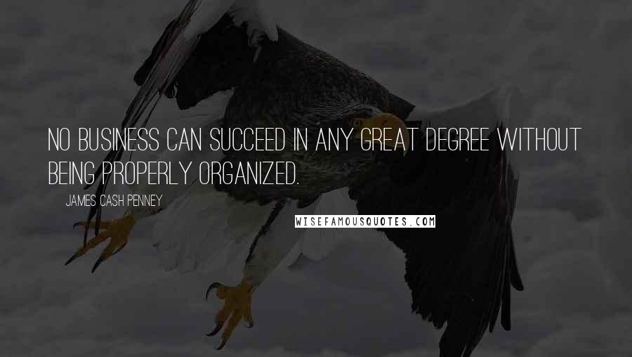 James Cash Penney Quotes: No business can succeed in any great degree without being properly organized.