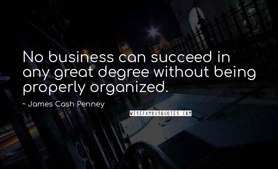 James Cash Penney Quotes: No business can succeed in any great degree without being properly organized.